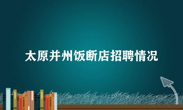 太原并州饭断店招聘情况