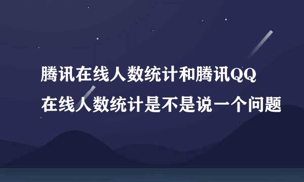 腾讯在线人数统计和腾讯QQ在线人数统计是不是说一个问题