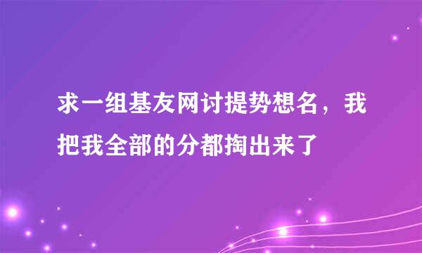 求一组基友网讨提势想名，我把我全部的分都掏出来了