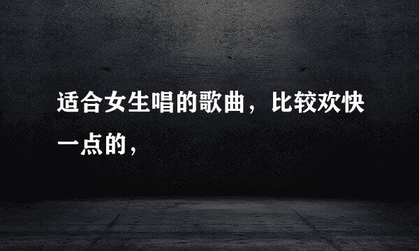 适合女生唱的歌曲，比较欢快一点的，