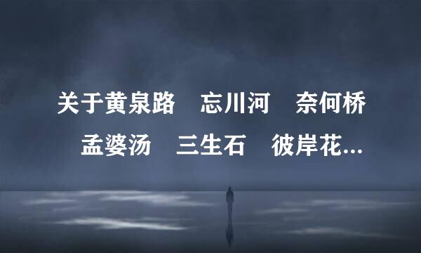 关于黄泉路 忘川河 奈何桥 孟婆汤 三生石 彼岸花 望乡台的故事