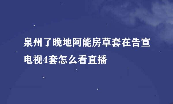 泉州了晚地阿能房草套在告宣电视4套怎么看直播