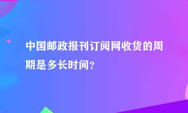 中国邮政报刊订阅网收货的周期是多长时间？