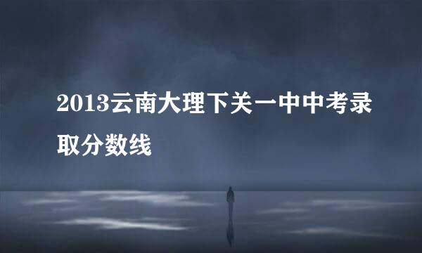 2013云南大理下关一中中考录取分数线