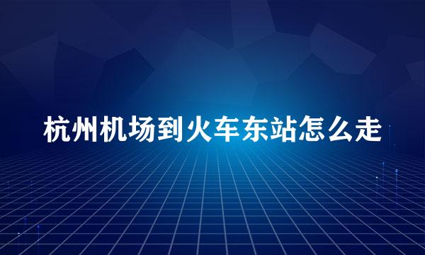 杭州机场到火车东站怎么走