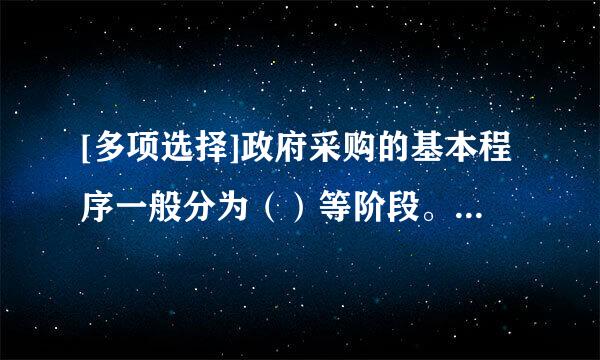 [多项选择]政府采购的基本程序一般分为（）等阶段。A. 确定采购需求B. 选择采购方式C. 签订采购合同D. 履行采购合.来自..