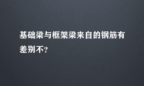 基础梁与框架梁来自的钢筋有差别不？