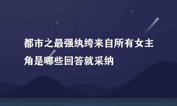 都市之最强纨绔来自所有女主角是哪些回答就采纳