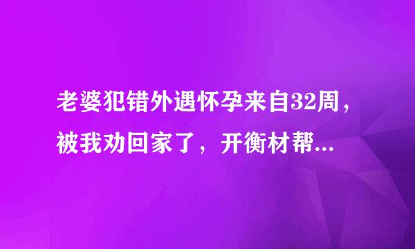 老婆犯错外遇怀孕来自32周，被我劝回家了，开衡材帮负不了引产证明，医院不做引产，我现在是走投无路了