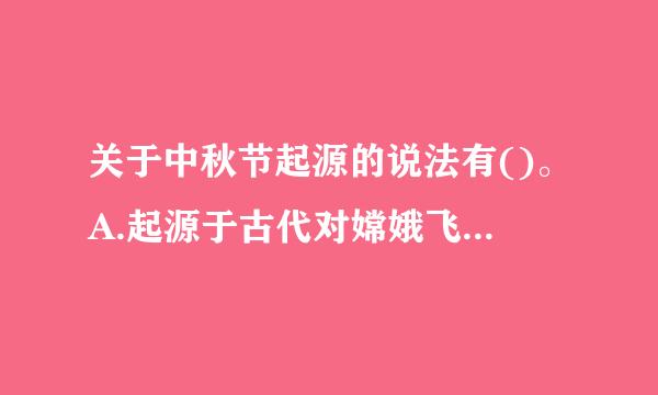 关于中秋节起源的说法有()。A.起源于古代对嫦娥飞天故事的来自敬仰B.起源于古人对兔爷的崇拜C.起源于古代对月亮的崇拜D.起...