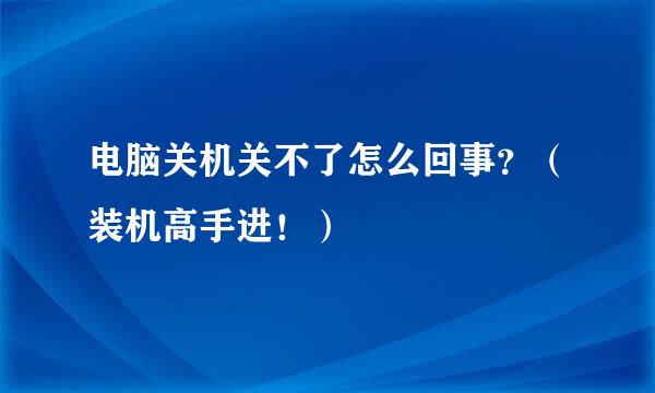 电脑关机关不了怎么回事？（装机高手进！）