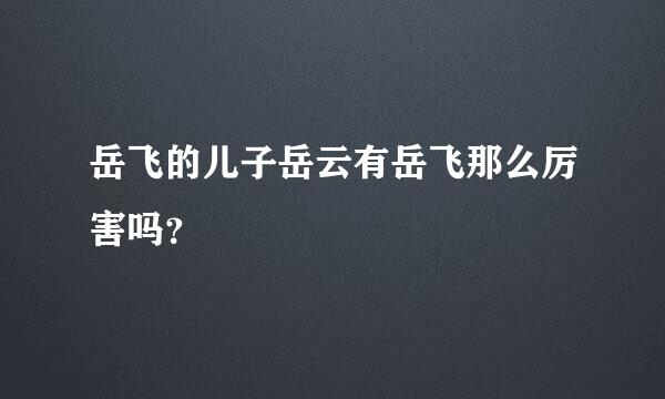 岳飞的儿子岳云有岳飞那么厉害吗？