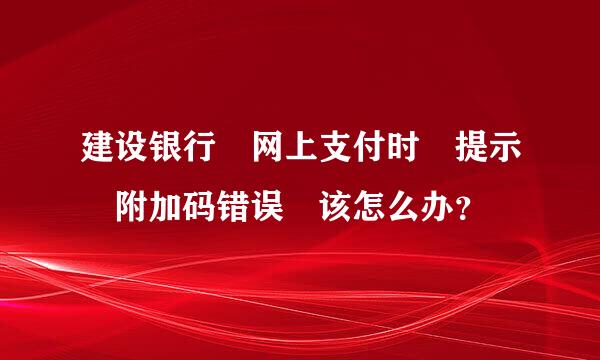 建设银行 网上支付时 提示 附加码错误 该怎么办？