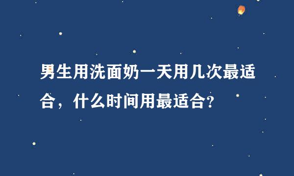 男生用洗面奶一天用几次最适合，什么时间用最适合？