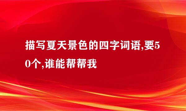 描写夏天景色的四字词语,要50个,谁能帮帮我