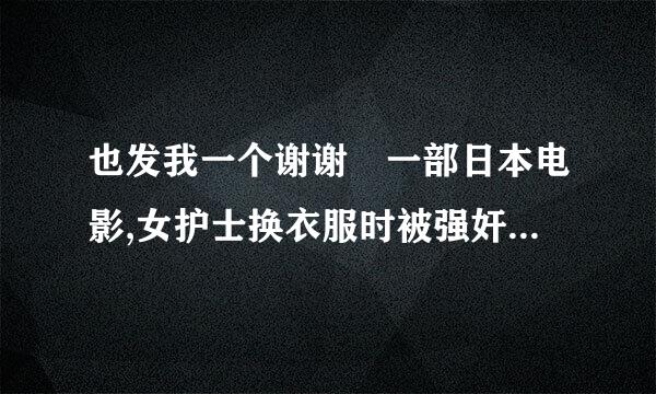 也发我一个谢谢 一部日本电影,女护士换衣服时被强奸,回家又被跟踪的人强奸