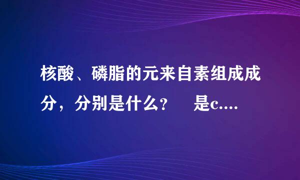 核酸、磷脂的元来自素组成成分，分别是什么？ 是c.h.o.n.p 还是c.h.o.n 还是c.h