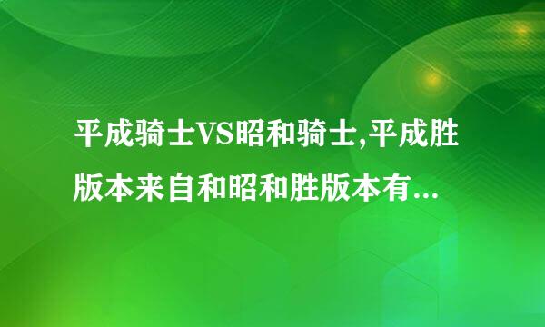 平成骑士VS昭和骑士,平成胜版本来自和昭和胜版本有什360问答么区别？