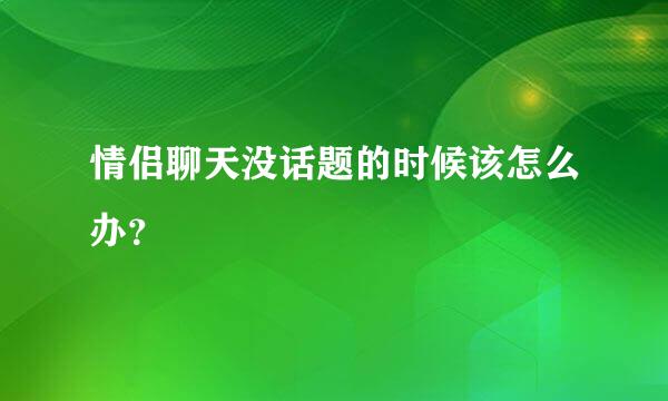 情侣聊天没话题的时候该怎么办？