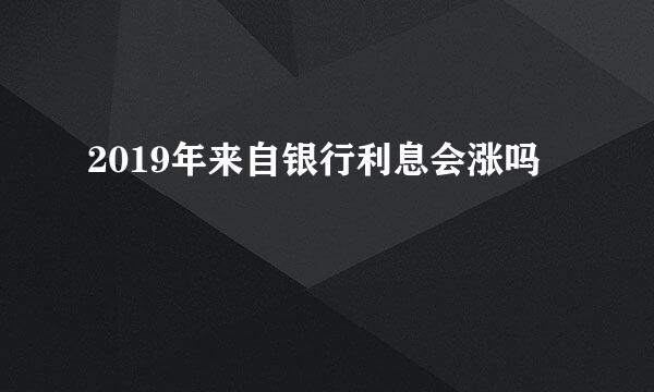 2019年来自银行利息会涨吗