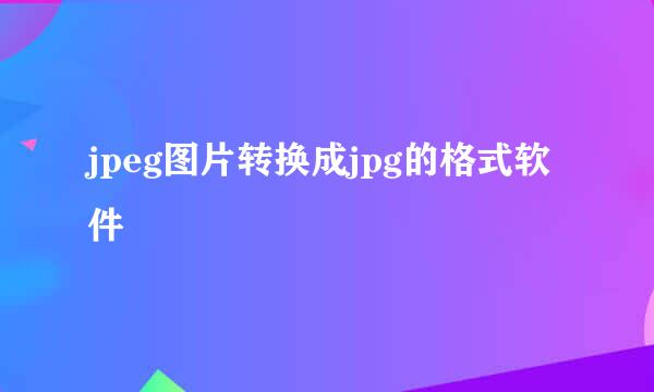 jpeg图片转换成jpg的格式软件