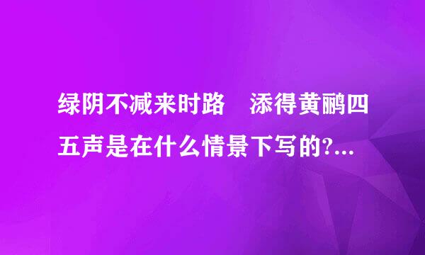 绿阴不减来时路 添得黄鹂四五声是在什么情景下写的?诗句很难理解哦!1不知道诗人是...