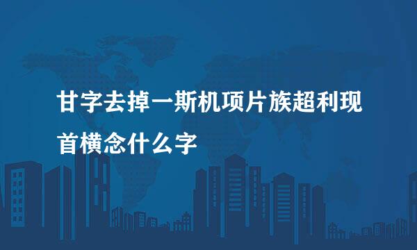 甘字去掉一斯机项片族超利现首横念什么字