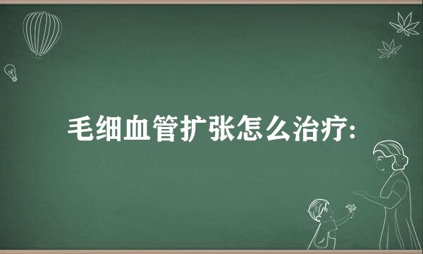 毛细血管扩张怎么治疗: