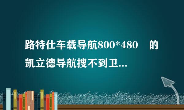 路特仕车载导航800*480 的凯立德导航搜不到卫星，端口已经改为路特仕com2,9600了来自，还是没用