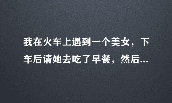 我在火车上遇到一个美女，下车后请她去吃了早餐，然后假装跟她是同路，买的她家乡的票，她说她是回去相亲