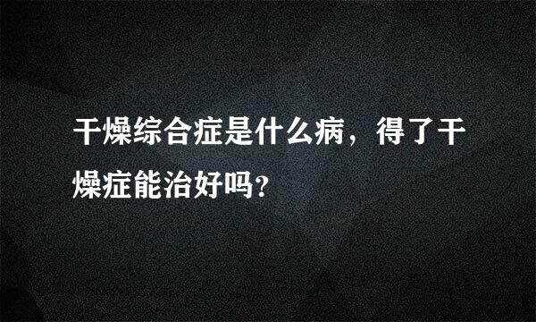 干燥综合症是什么病，得了干燥症能治好吗？