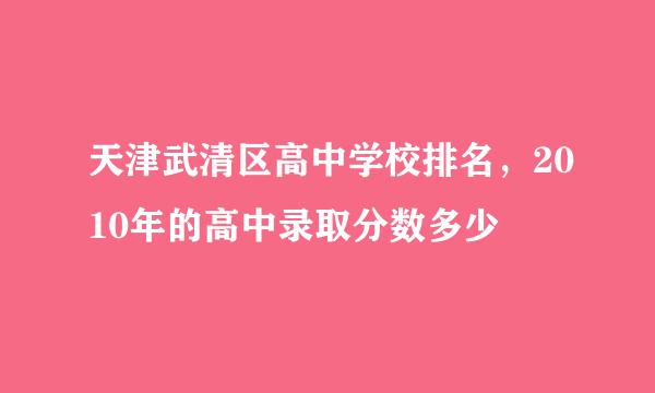 天津武清区高中学校排名，2010年的高中录取分数多少