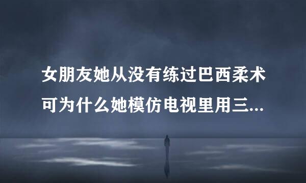 女朋友她从没有练过巴西柔术可为什么她模仿电视里用三角锁（就是用大腿夹住我的脖子）我还是来自挣脱不了呢？