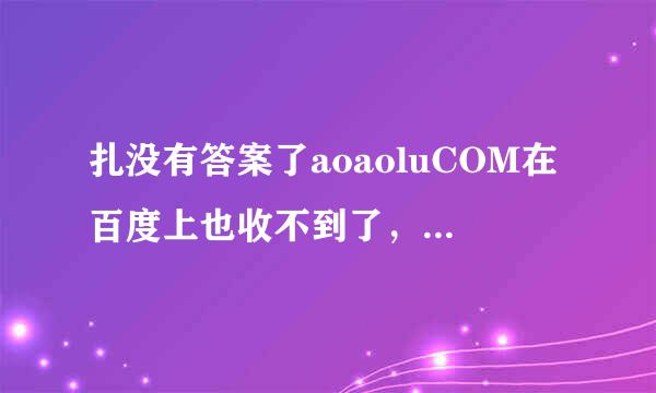 扎没有答案了aoaoluCOM在百度上也收不到了，什么情况WwwaoaoLU跑哪里去啦？