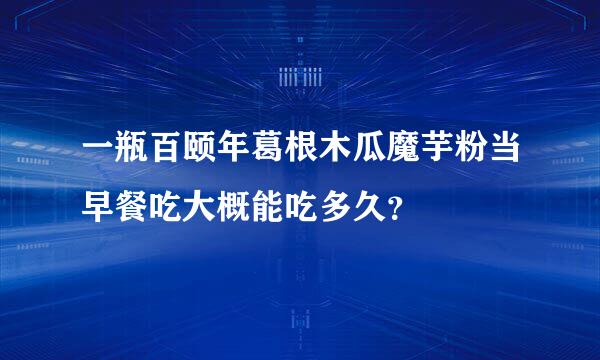 一瓶百颐年葛根木瓜魔芋粉当早餐吃大概能吃多久？