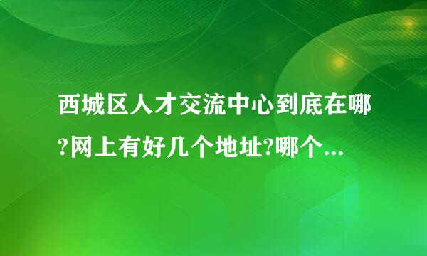 西城区人才交流中心到底在哪?网上有好几个地址?哪个是正确的?