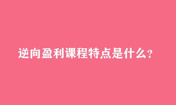 逆向盈利课程特点是什么？