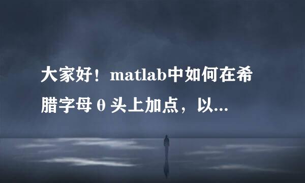 大家好！matlab中如何在希腊字母θ头上加点，以表示θ关于时间的导数?谢谢!