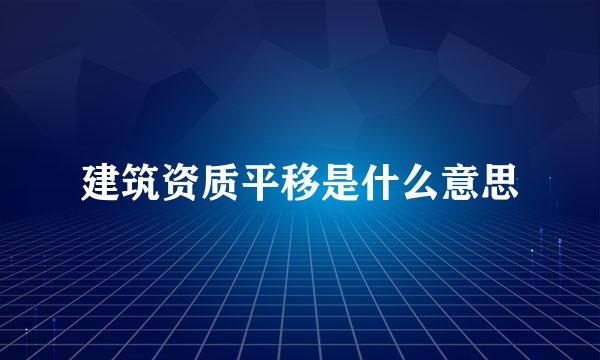 建筑资质平移是什么意思