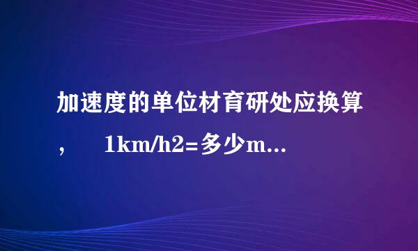 加速度的单位材育研处应换算， 1km/h2=多少m/s2?