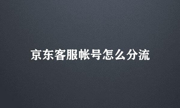 京东客服帐号怎么分流