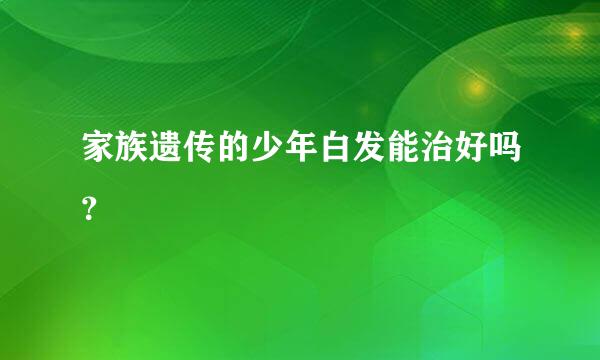 家族遗传的少年白发能治好吗？