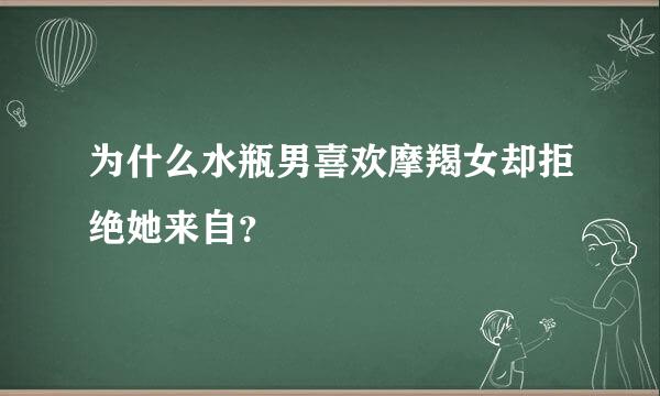 为什么水瓶男喜欢摩羯女却拒绝她来自？