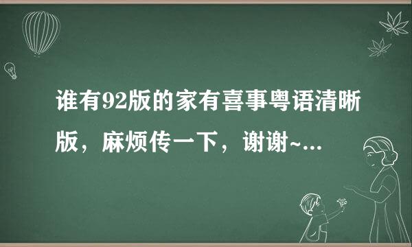 谁有92版的家有喜事粤语清晰版，麻烦传一下，谢谢~ 128171388粉1@qq.com