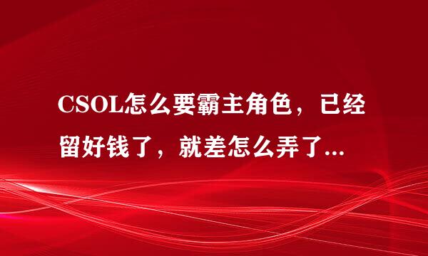 CSOL怎么要霸主角色，已经留好钱了，就差怎么弄了！大神来