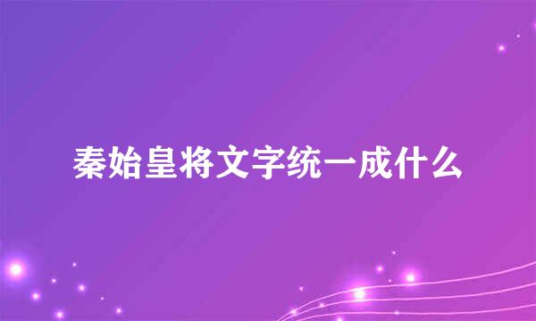 秦始皇将文字统一成什么