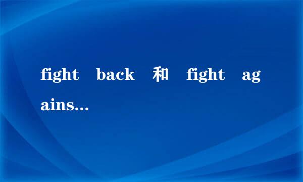 fight back 和 fight against 意思有什么不一样