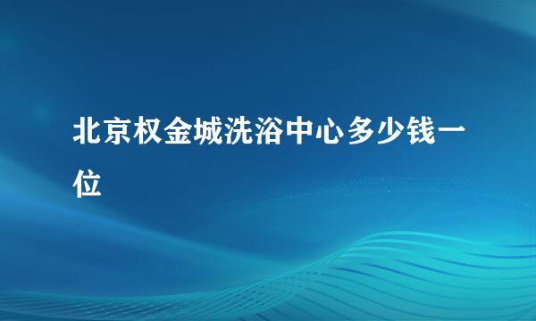 北京权金城洗浴中心多少钱一位