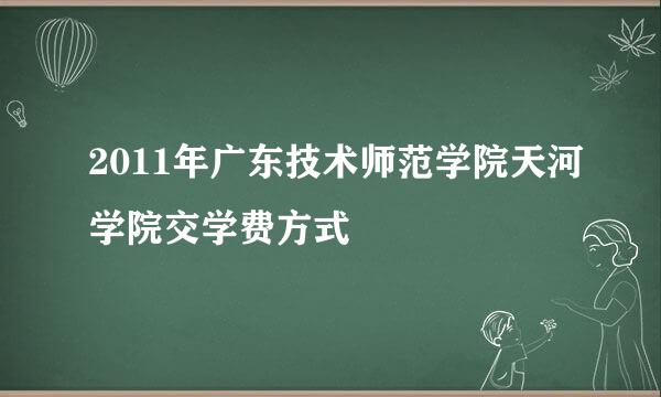 2011年广东技术师范学院天河学院交学费方式