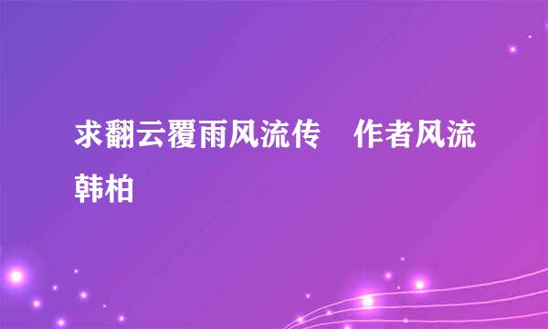 求翻云覆雨风流传 作者风流韩柏